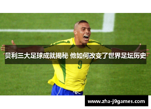 贝利三大足球成就揭秘 他如何改变了世界足坛历史