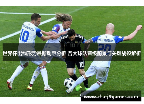 世界杯出线形势最新动态分析 各大球队晋级前景与关键战役解析