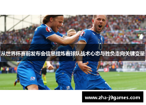 从世界杯赛前发布会信息提炼看球队战术心态与胜负走向关键变量