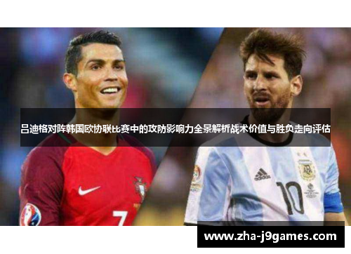 吕迪格对阵韩国欧协联比赛中的攻防影响力全景解析战术价值与胜负走向评估
