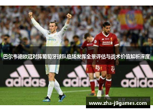 巴尔韦德欧冠对阵葡萄牙球队临场发挥全景评估与战术价值解析深度