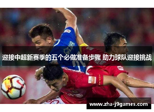 迎接中超新赛季的五个必做准备步骤 助力球队迎接挑战