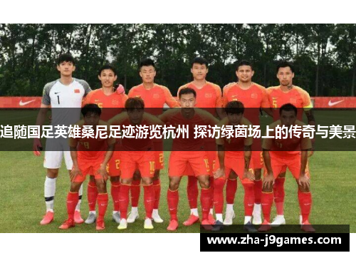 追随国足英雄桑尼足迹游览杭州 探访绿茵场上的传奇与美景 追随国足英雄桑尼足迹游览杭州 探访绿茵场上的传奇与美景