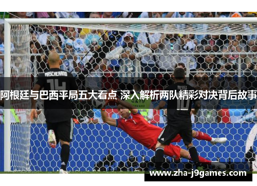 阿根廷与巴西平局五大看点 深入解析两队精彩对决背后故事