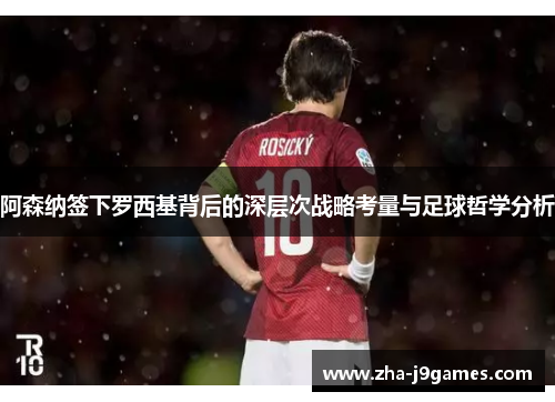 阿森纳签下罗西基背后的深层次战略考量与足球哲学分析