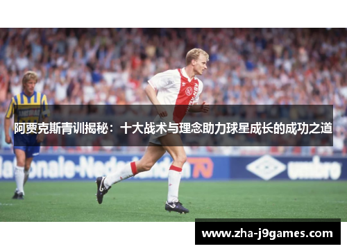 阿贾克斯青训揭秘：十大战术与理念助力球星成长的成功之道
