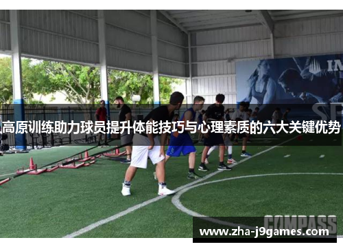 高原训练助力球员提升体能技巧与心理素质的六大关键优势