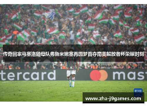 传奇回家马塞洛随母队弗鲁米嫩塞再圆梦首夺南美解放者杯荣耀时刻