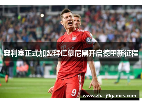 奥利塞正式加盟拜仁慕尼黑开启德甲新征程 奥利塞正式加盟拜仁慕尼黑开启德甲新征程