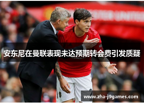 安东尼在曼联表现未达预期转会费引发质疑