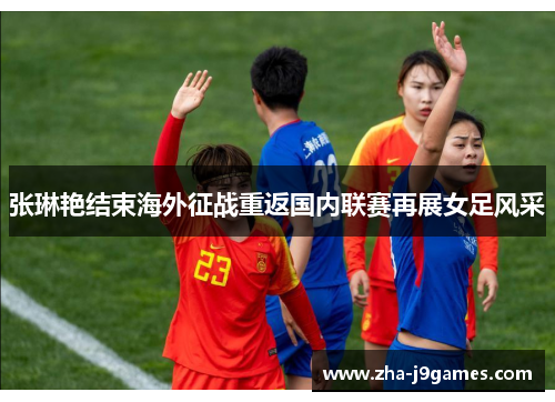 张琳艳结束海外征战重返国内联赛再展女足风采 张琳艳结束海外征战重返国内联赛再展女足风采