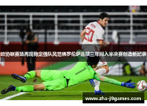 欧协联赛场再现稳定强队风范佛罗伦萨连续三年闯入半决赛创造新纪录 欧协联赛场再现稳定强队风范佛罗伦萨连续三年闯入半决赛创造新纪录