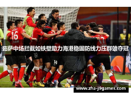 茹萨中场拦截如铁壁助力海港稳固防线力压群雄夺冠 茹萨中场拦截如铁壁助力海港稳固防线力压群雄夺冠