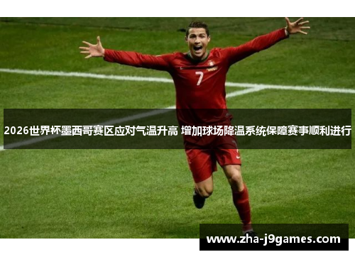 2026世界杯墨西哥赛区应对气温升高 增加球场降温系统保障赛事顺利进行 2026世界杯墨西哥赛区应对气温升高 增加球场降温系统保障赛事顺利进行