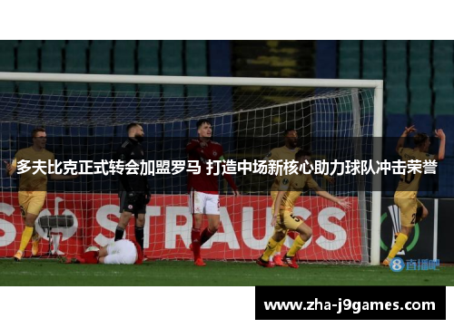 多夫比克正式转会加盟罗马 打造中场新核心助力球队冲击荣誉