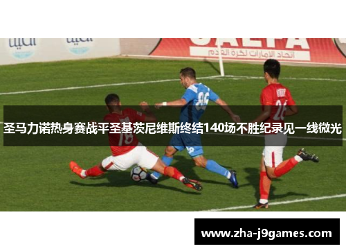 圣马力诺热身赛战平圣基茨尼维斯终结140场不胜纪录见一线微光