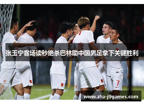 张玉宁客场读秒绝杀巴林助中国男足拿下关键胜利