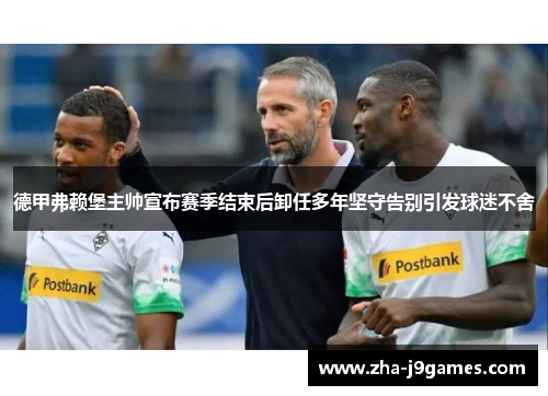 德甲弗赖堡主帅宣布赛季结束后卸任多年坚守告别引发球迷不舍