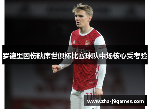 罗德里因伤缺席世俱杯比赛球队中场核心受考验