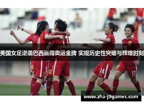 美国女足逆袭巴西赢得奥运金牌 实现历史性突破与辉煌时刻