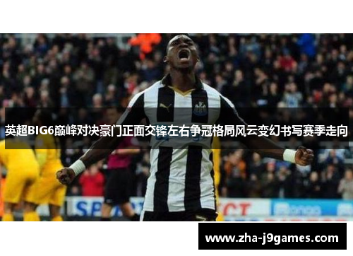 英超BIG6巅峰对决豪门正面交锋左右争冠格局风云变幻书写赛季走向