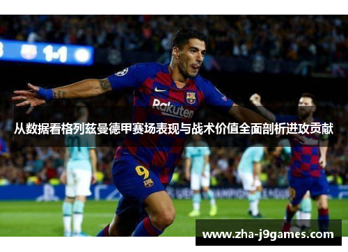 从数据看格列兹曼德甲赛场表现与战术价值全面剖析进攻贡献