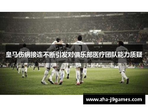 皇马伤病接连不断引发对俱乐部医疗团队能力质疑 皇马伤病接连不断引发对俱乐部医疗团队能力质疑