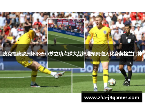 皮克福德欧洲杯水壶小抄立功点球大战精准预判逆天化身英格兰门神 皮克福德欧洲杯水壶小抄立功点球大战精准预判逆天化身英格兰门神