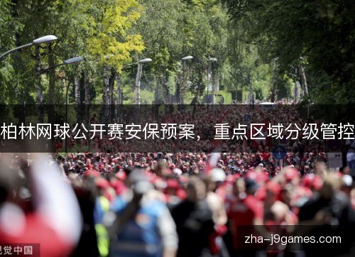 柏林网球公开赛安保预案，重点区域分级管控