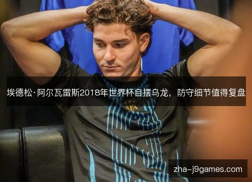 埃德松·阿尔瓦雷斯2018年世界杯自摆乌龙,防守细节值得复盘 埃德松·阿尔瓦雷斯2018年世界杯自摆乌龙,防守细节值得复盘