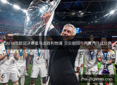 2018年欧冠决赛皇马击败利物浦 贝尔倒钩与两翼齐飞成经典 2018年欧冠决赛皇马击败利物浦 贝尔倒钩与两翼齐飞成经典